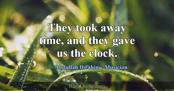 They took away time, and they gave us the clock.... -Abdullah Ibrahim
