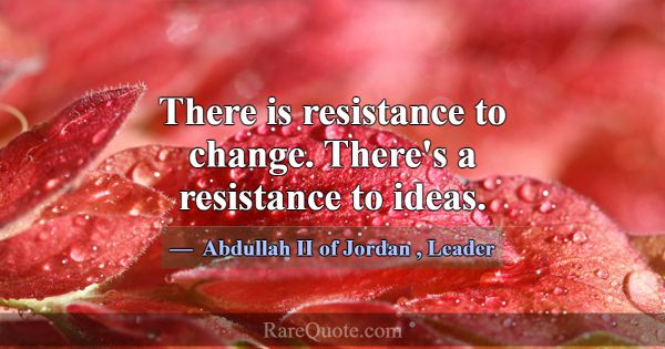 There is resistance to change. There's a resistanc... -Abdullah II of Jordan