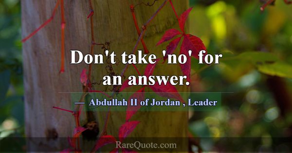 Don't take 'no' for an answer.... -Abdullah II of Jordan