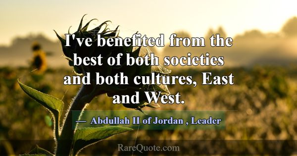 I've benefited from the best of both societies and... -Abdullah II of Jordan