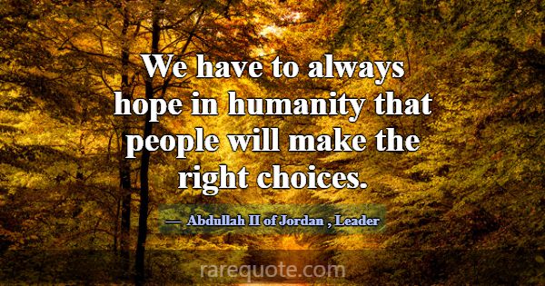 We have to always hope in humanity that people wil... -Abdullah II of Jordan