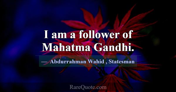 I am a follower of Mahatma Gandhi.... -Abdurrahman Wahid