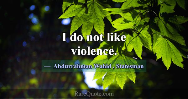 I do not like violence.... -Abdurrahman Wahid