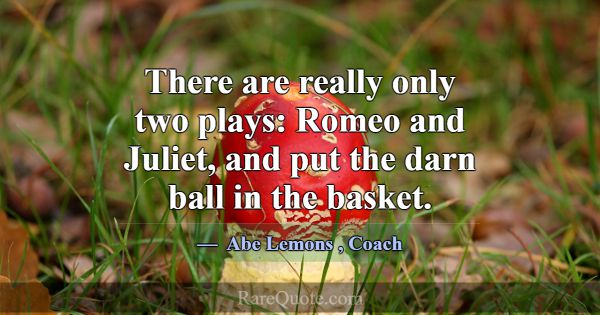 There are really only two plays: Romeo and Juliet,... -Abe Lemons