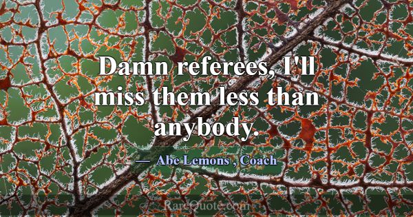 Damn referees, I'll miss them less than anybody.... -Abe Lemons