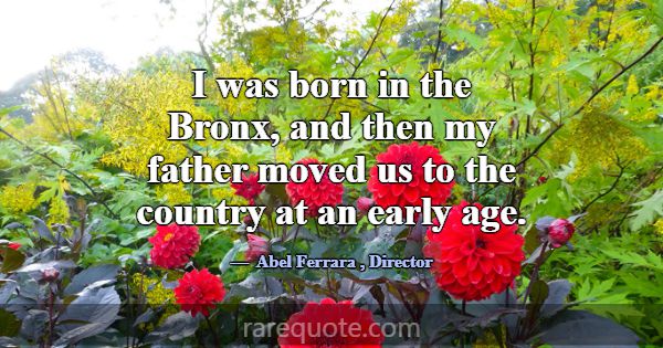 I was born in the Bronx, and then my father moved ... -Abel Ferrara