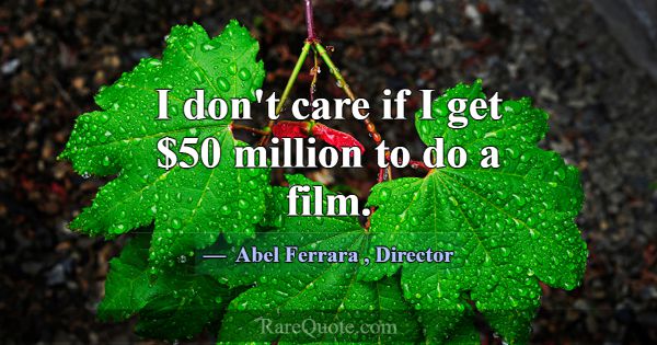 I don't care if I get $50 million to do a film.... -Abel Ferrara