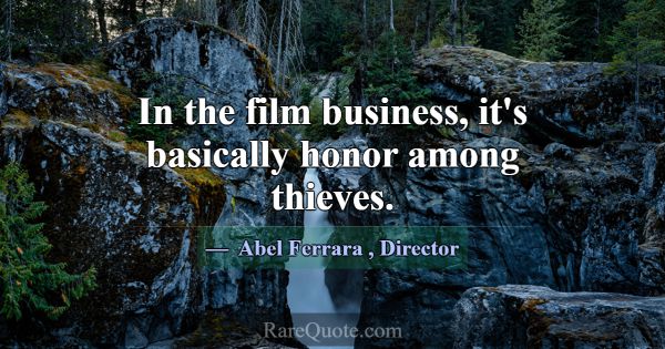 In the film business, it's basically honor among t... -Abel Ferrara