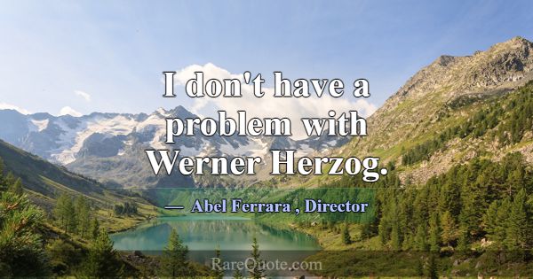 I don't have a problem with Werner Herzog.... -Abel Ferrara