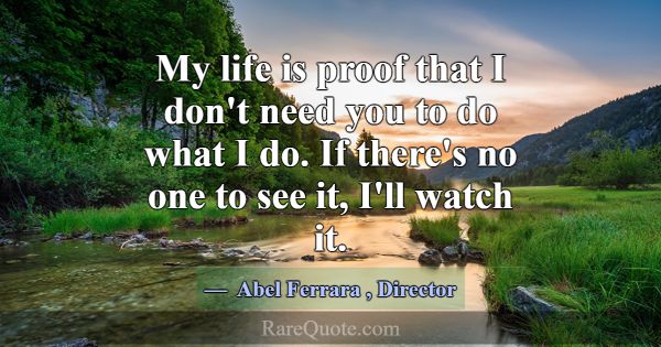 My life is proof that I don't need you to do what ... -Abel Ferrara