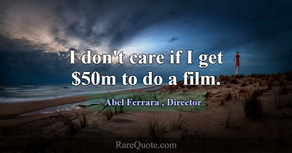 I don't care if I get $50m to do a film.... -Abel Ferrara
