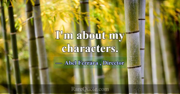 I'm about my characters.... -Abel Ferrara