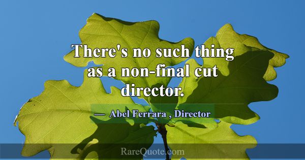 There's no such thing as a non-final cut director.... -Abel Ferrara