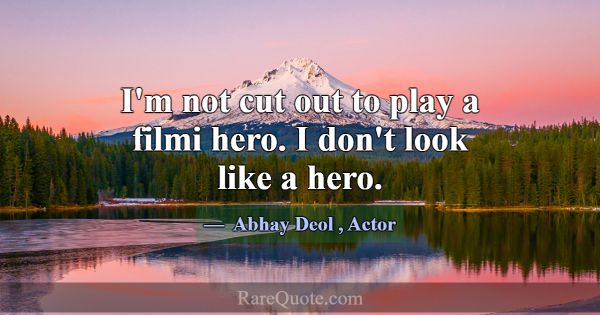 I'm not cut out to play a filmi hero. I don't look... -Abhay Deol