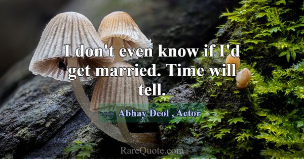 I don't even know if I'd get married. Time will te... -Abhay Deol