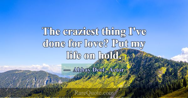 The craziest thing I've done for love? Put my life... -Abhay Deol