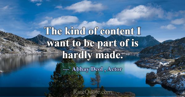 The kind of content I want to be part of is hardly... -Abhay Deol