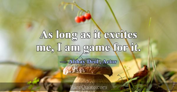 As long as it excites me, I am game for it.... -Abhay Deol