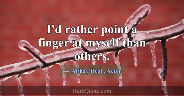I'd rather point a finger at myself than others.... -Abhay Deol
