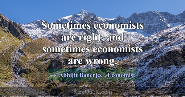Sometimes economists are right, and sometimes econ... -Abhijit Banerjee