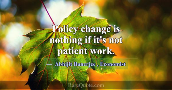 Policy change is nothing if it's not patient work.... -Abhijit Banerjee