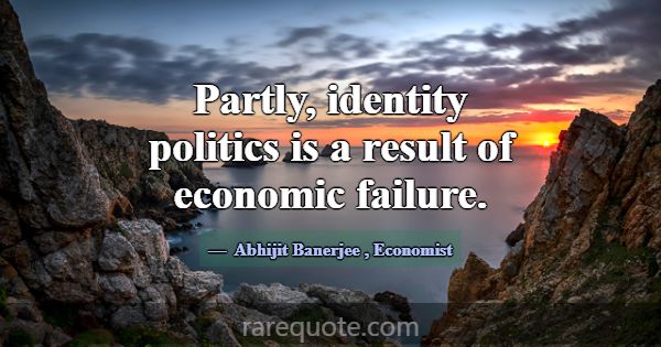 Partly, identity politics is a result of economic ... -Abhijit Banerjee