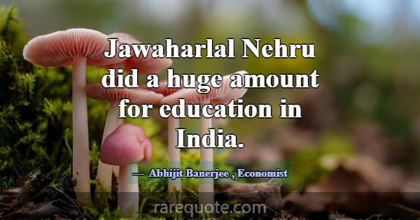 Jawaharlal Nehru did a huge amount for education i... -Abhijit Banerjee