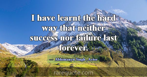 I have learnt the hard way that neither success no... -Abhimanyu Singh
