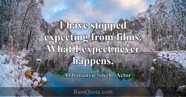 I have stopped expecting from films. What I expect... -Abhimanyu Singh