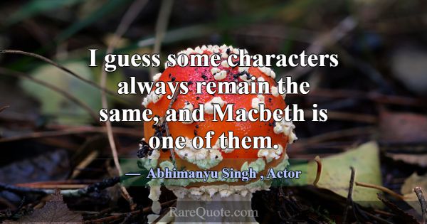 I guess some characters always remain the same, an... -Abhimanyu Singh