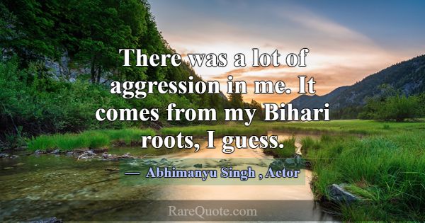 There was a lot of aggression in me. It comes from... -Abhimanyu Singh
