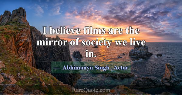 I believe films are the mirror of society we live ... -Abhimanyu Singh