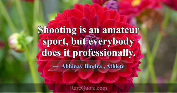 Shooting is an amateur sport, but everybody does i... -Abhinav Bindra