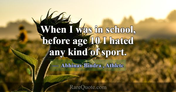 When I was in school, before age 10 I hated any ki... -Abhinav Bindra