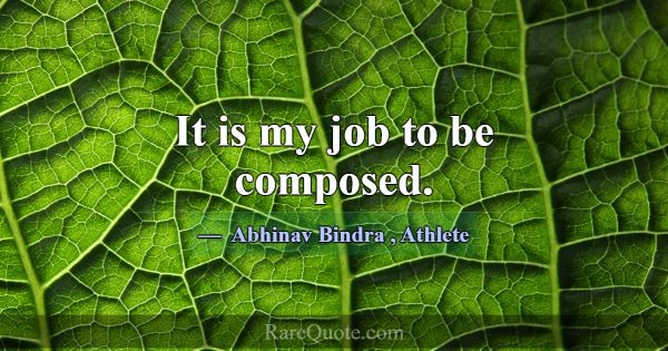 It is my job to be composed.... -Abhinav Bindra