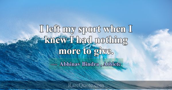 I left my sport when I knew I had nothing more to ... -Abhinav Bindra