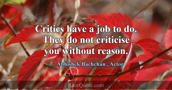 Critics have a job to do. They do not criticise yo... -Abhishek Bachchan