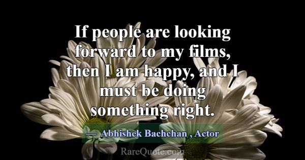 If people are looking forward to my films, then I ... -Abhishek Bachchan