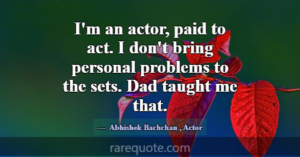 I'm an actor, paid to act. I don't bring personal ... -Abhishek Bachchan