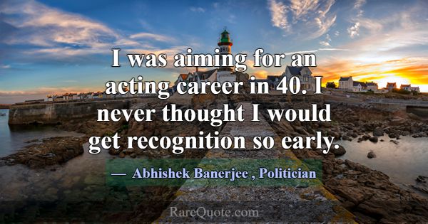 I was aiming for an acting career in 40. I never t... -Abhishek Banerjee