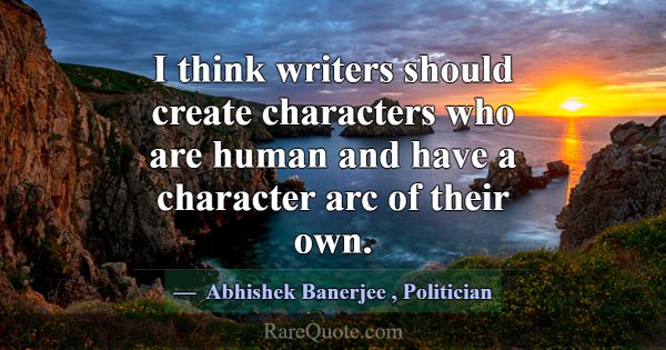 I think writers should create characters who are h... -Abhishek Banerjee