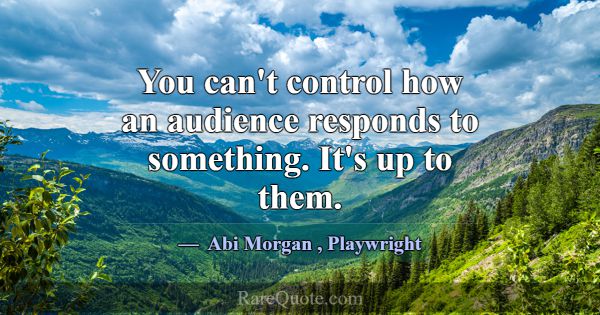 You can't control how an audience responds to some... -Abi Morgan