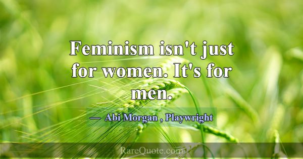 Feminism isn't just for women. It's for men.... -Abi Morgan