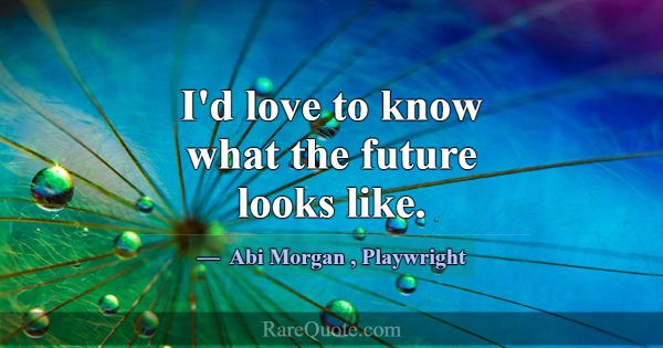 I'd love to know what the future looks like.... -Abi Morgan