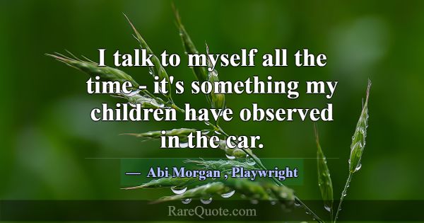 I talk to myself all the time - it's something my ... -Abi Morgan