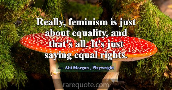 Really, feminism is just about equality, and that'... -Abi Morgan