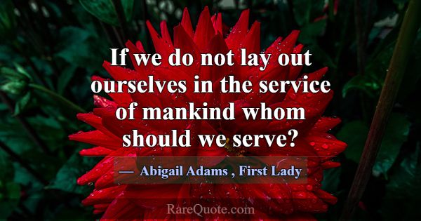 If we do not lay out ourselves in the service of m... -Abigail Adams