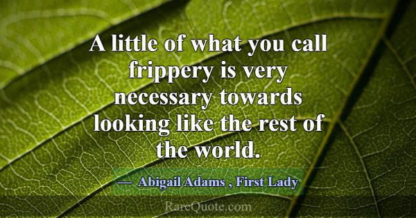 A little of what you call frippery is very necessa... -Abigail Adams
