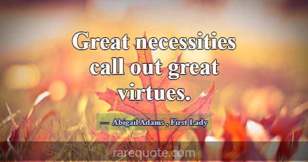 Great necessities call out great virtues.... -Abigail Adams