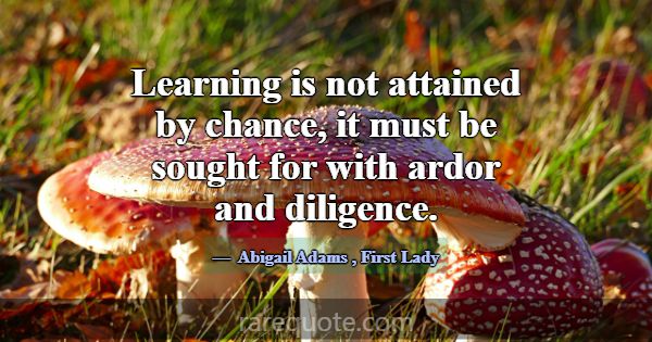 Learning is not attained by chance, it must be sou... -Abigail Adams